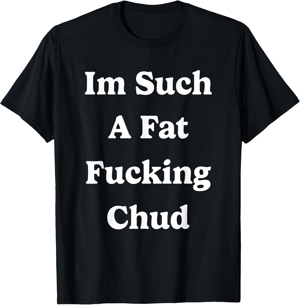 Im Such a Fat Fucking Chud Quote Self Deprecating Sarcastic T-Shirt