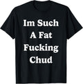 Im Such a Fat Fucking Chud Quote Self Deprecating Sarcastic T-Shirt