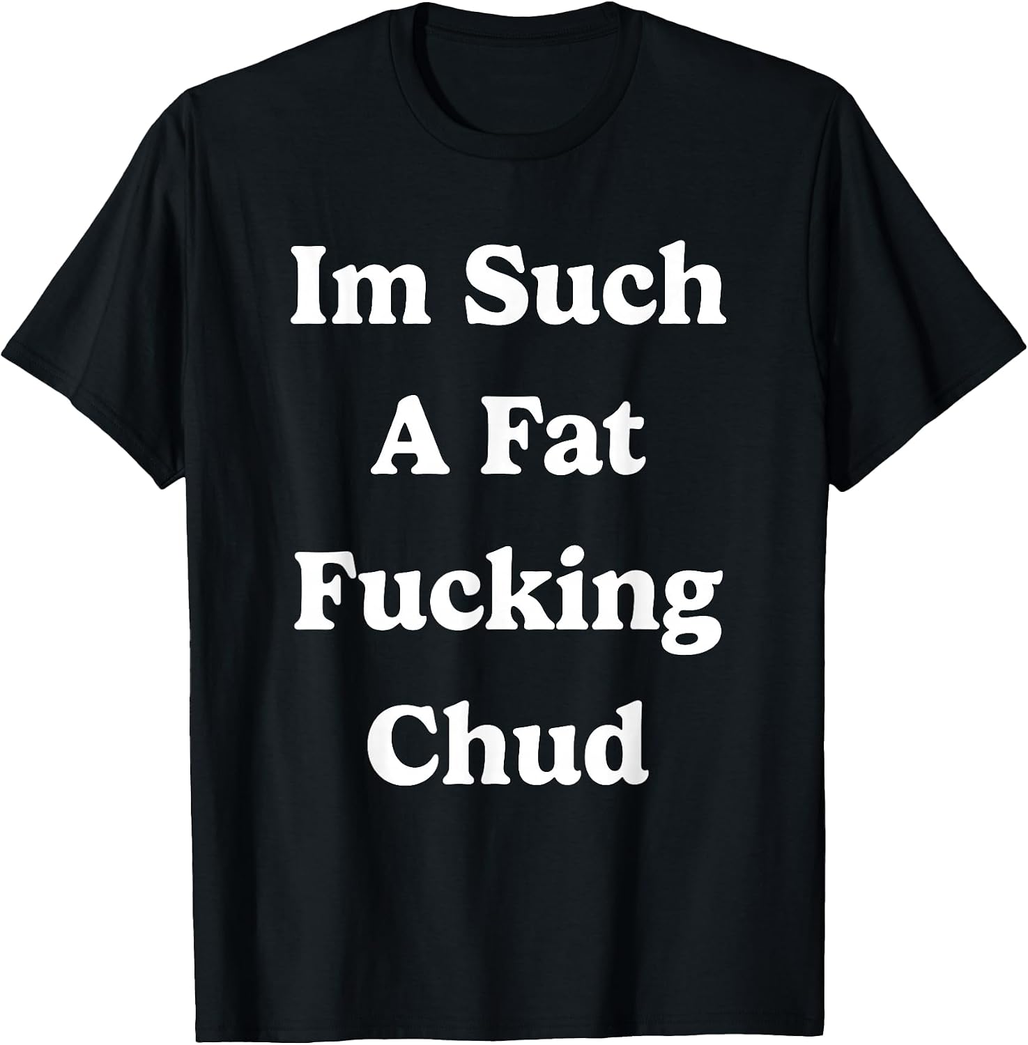 Im Such a Fat Fucking Chud Quote Self Deprecating Sarcastic T-Shirt