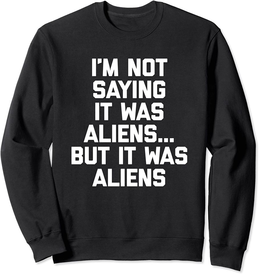 I'm Not Saying It Was Aliens  - Funny Sweatshirt