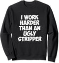 I Work Harder than an Ugly Stripper Mens Womens Sweatshirt Sweatshirt