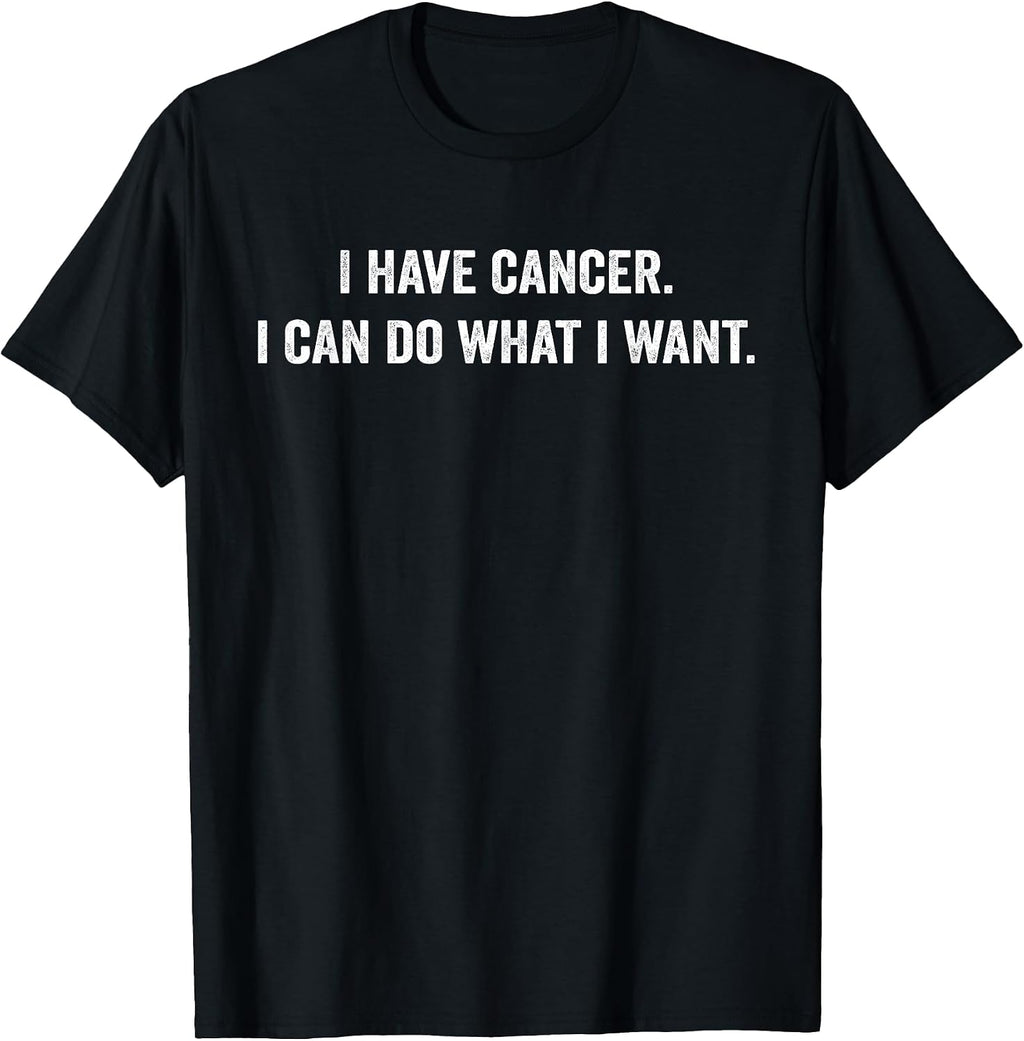 I Have Cancer I Can Do What I Want Funny Sarcastic T-Shirt
