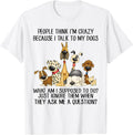 People Think I'm Crazy Because I Talk to My Dogs T-Shirt