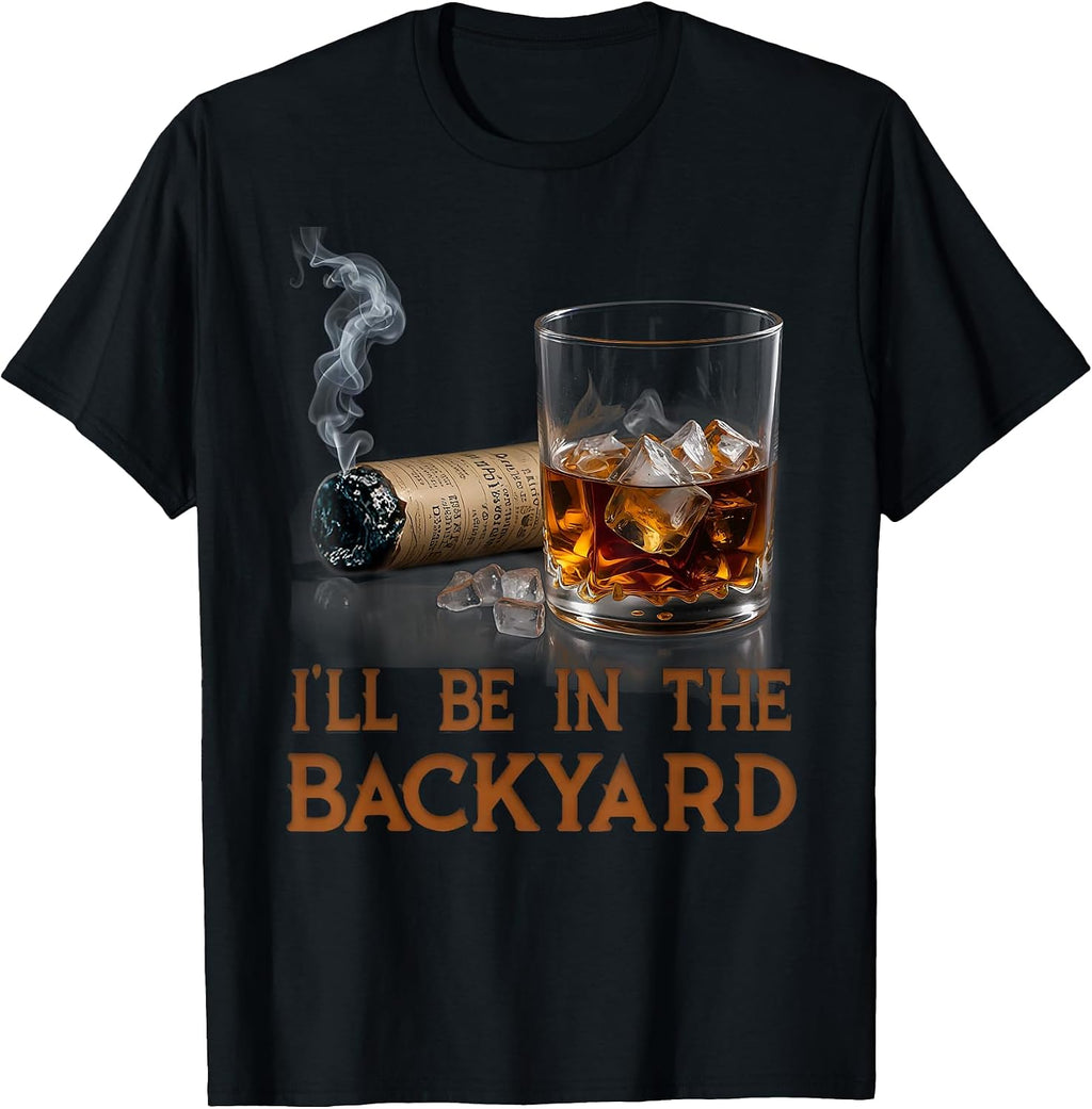 I'll Be in The Backyard Funny Cigar and Bourbon Lovers T-Shirt