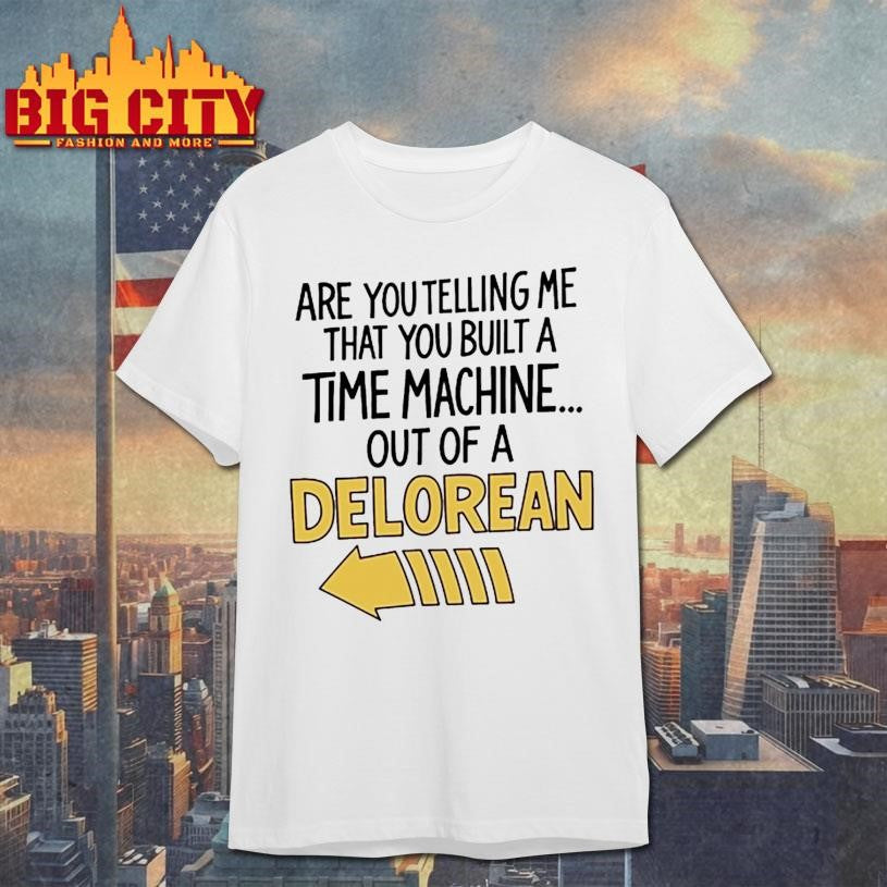 Are You Telling Me You Built A Time Machine Out Of A Delorean shirt