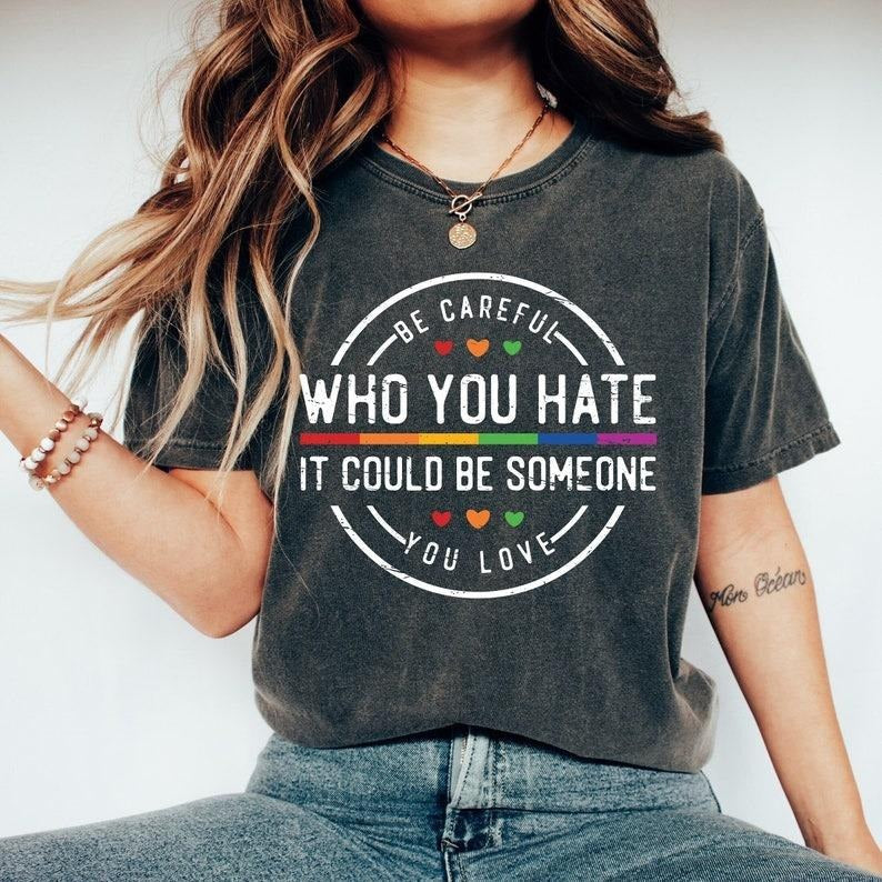 Be Careful Who You Hate It Could Be Someone You Love T-Shirt, Pride Rainbow Shirt, Equality Pride Tshirt, LGBT Pride Tee,...