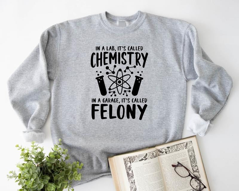 Chemistry Sweatshirt, In A Lab It's Called Chemistry, In A Garage It's Called Felony Hoodie, Funny Chemistry Teacher...