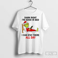 Classic Damn Right Im Good In Bed I Can Stay There All Day Grinch T-Shirts, Hoodie, Sweatshirt | RetroVerseTees.com
