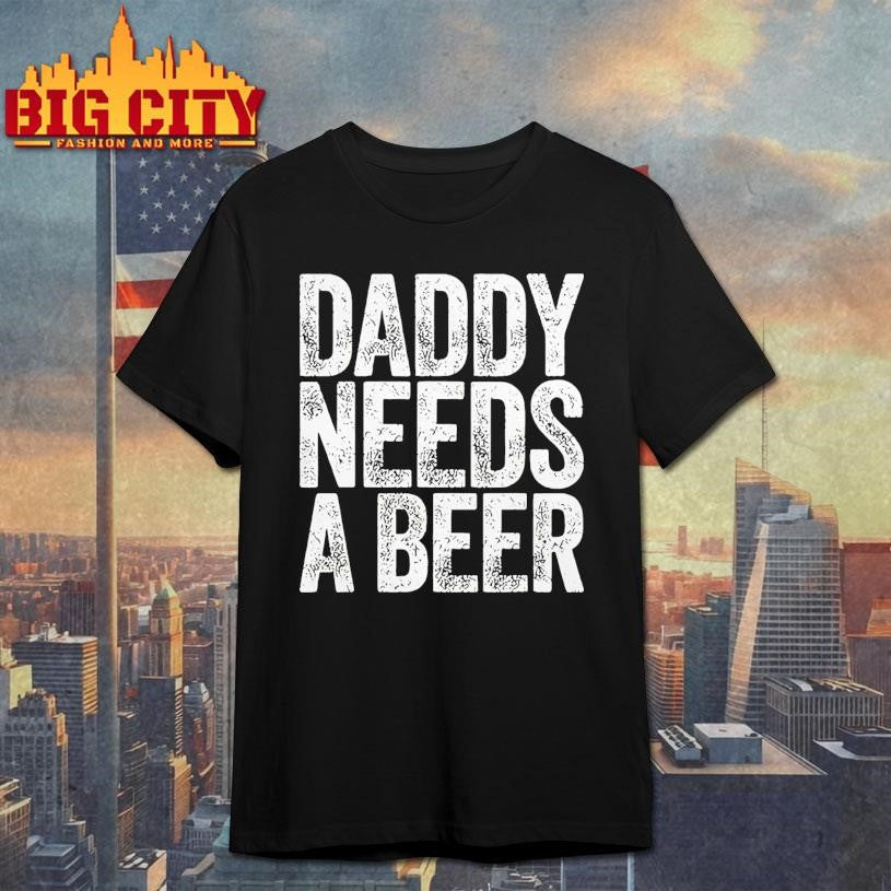 Daddy Needs A Beer Funny Shirt