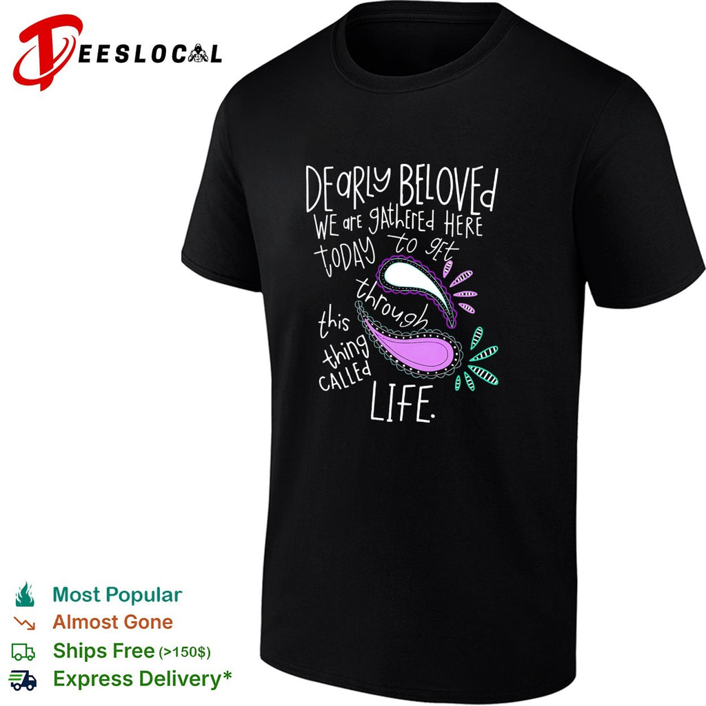 Dearly beloved we are gathered here today to get through this thing called life shirt