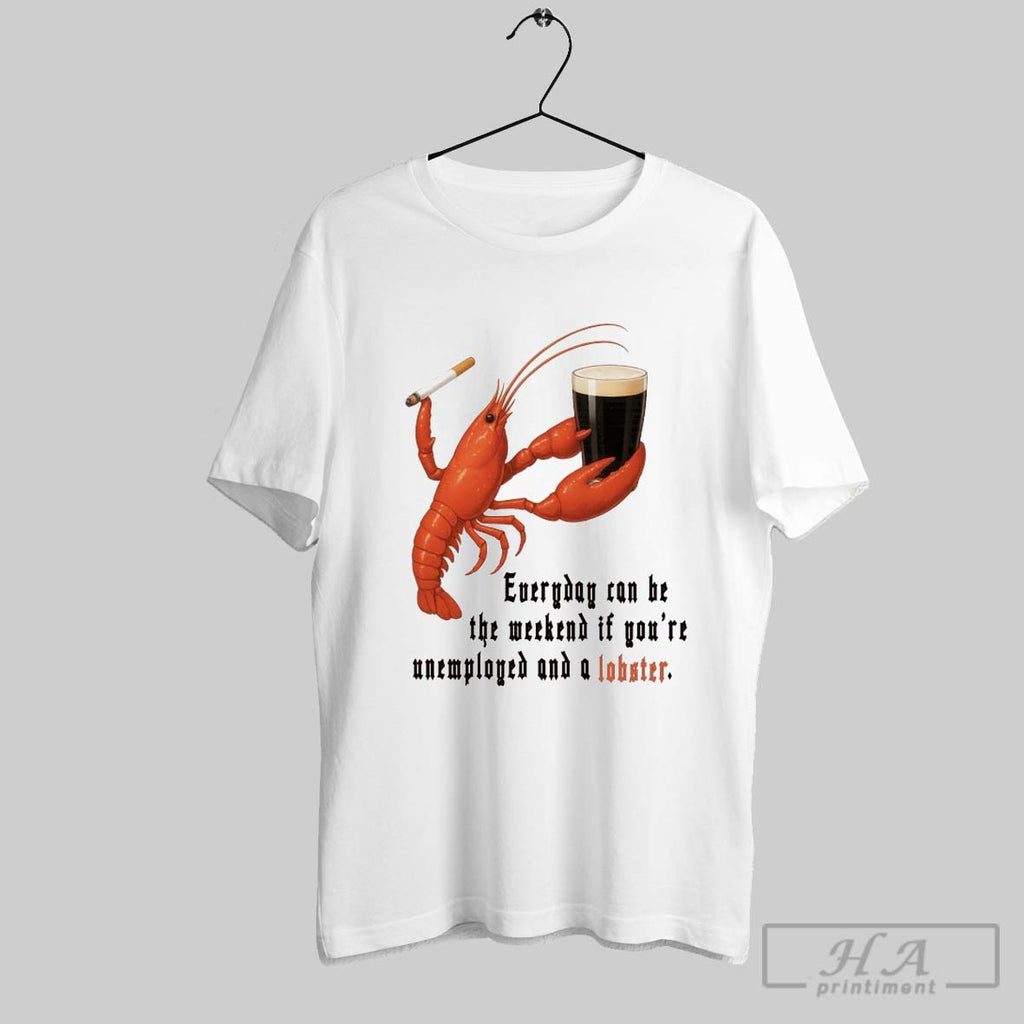 Everyday Can Be The Weekend If Youre Unemployed And A Lobster T Shirts