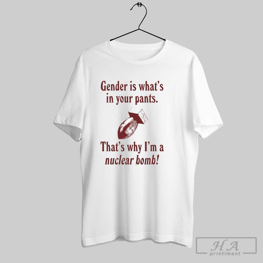 Gender Is Whats In Your Pants Thats Why Im A Nuclear Bomb T Shirts