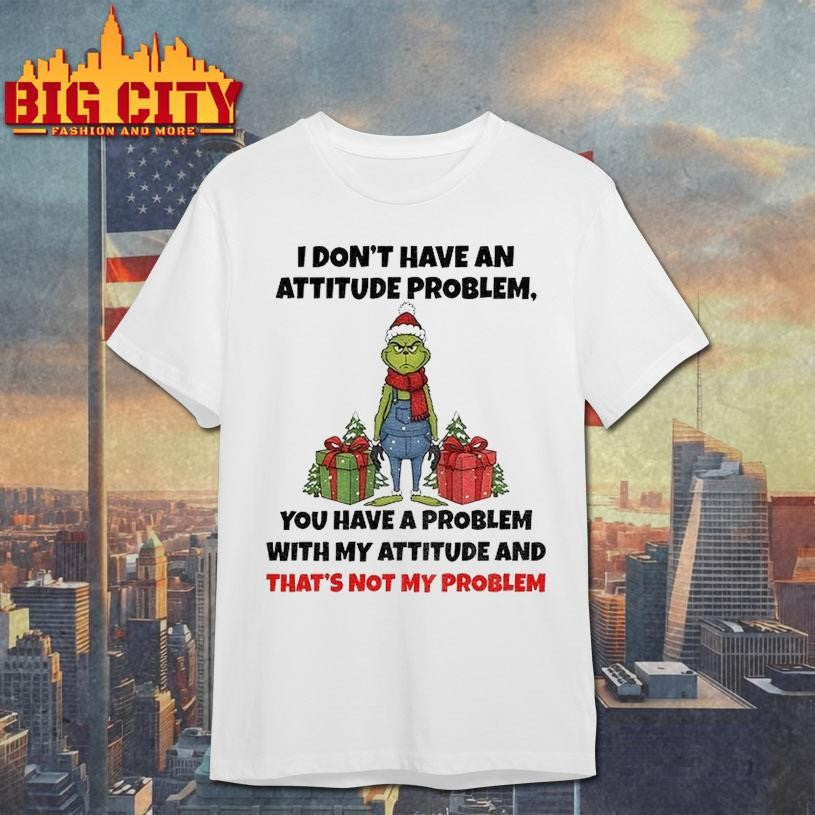 Grinch Santa Claus I Dont Have An Attitude Problem You Have A Problem With My Attitude And Thats Not My Problem Christmas Shirt