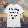 I Fucking Hate My Chungus Life shirt