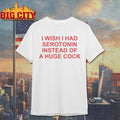 I Wish I Had Serotonin Instead Of A Huge Cock shirt