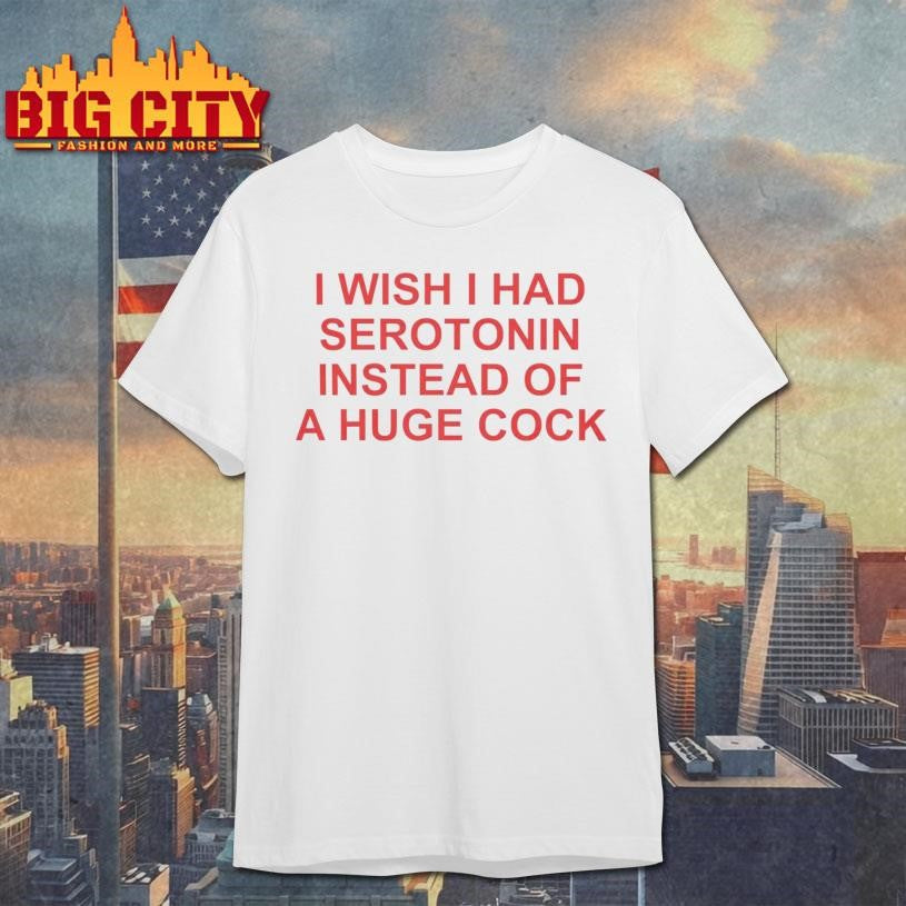I Wish I Had Serotonin Instead Of A Huge Cock shirt