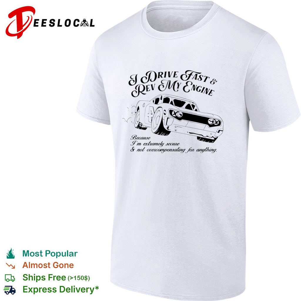 I drive fast and rev my engine because am extremely secure not overcompensating for anything car shirt