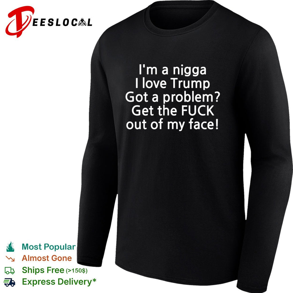 I love Trump got a problem get the fuck out of my face shirt