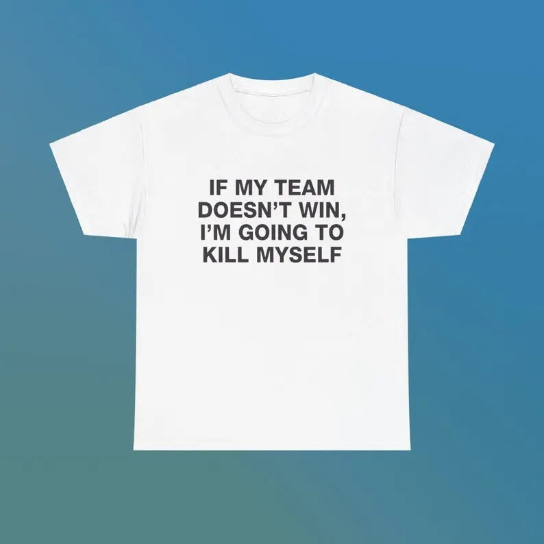 If My Team Doesn't Win I'm Going To Kill Myself Unisex Heavy Cotton Tee Edgy Funny Humorous Meme Shirt Sports Fan...