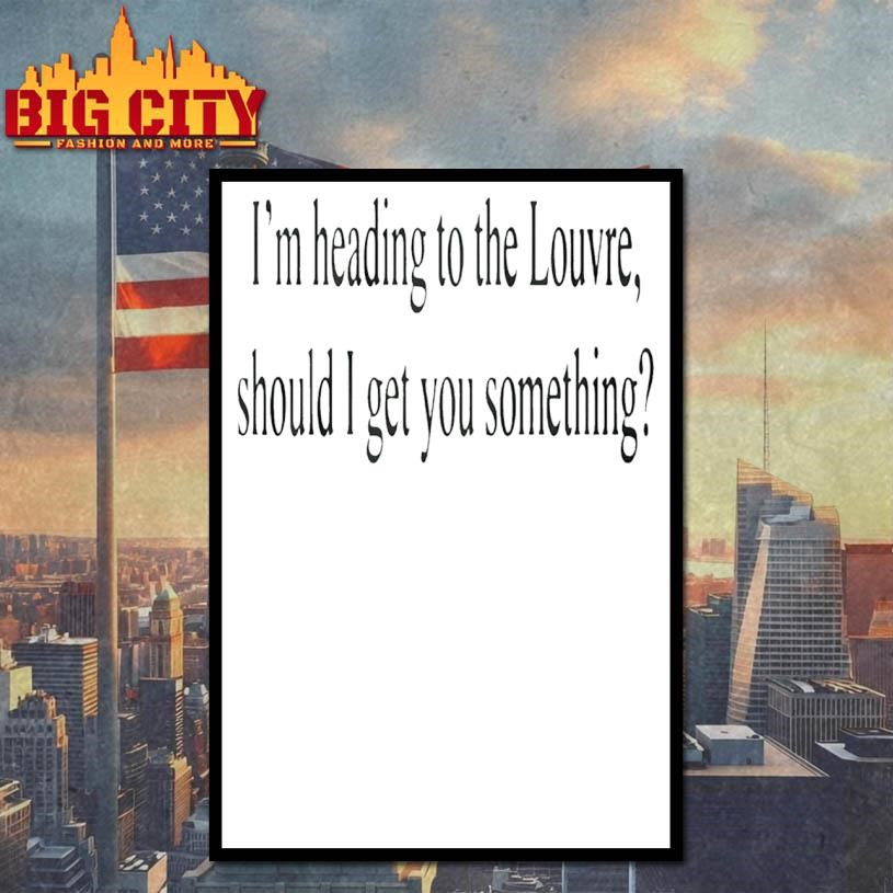 Im Heading To The Louvre Should I Get You Something Shirt