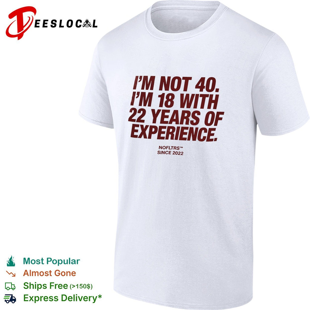 I’m not 40 I’m 18 with 22 years of experience NOFLTRS since 2022 shirt