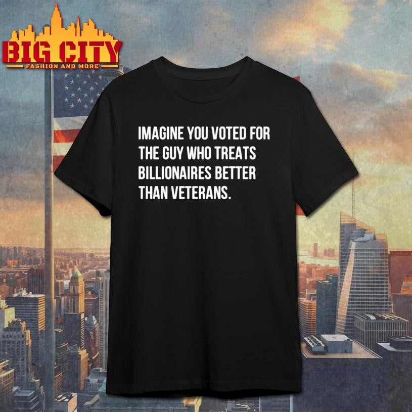 Imagine You Voted For The Guy Who Treats Billionaires Better Than Veterans Shirt