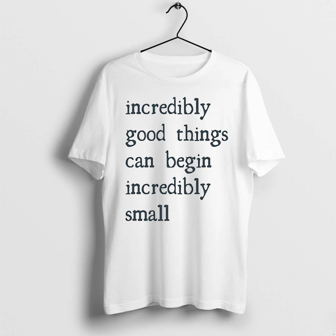 Incredibly Good Things Can Begin Incredibly Small Tshirts Sweater