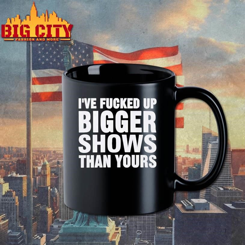I’ve Fucked Up Bigger Shows Than Yours Shirt