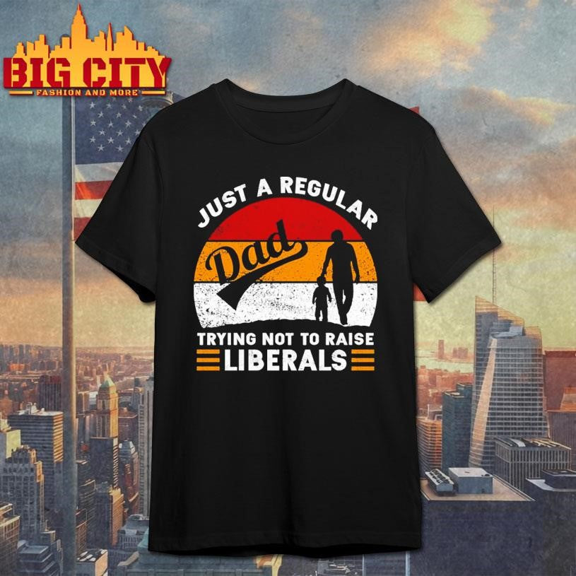 Just A Regular Dad Trying Not To Raise Liberals Shirt