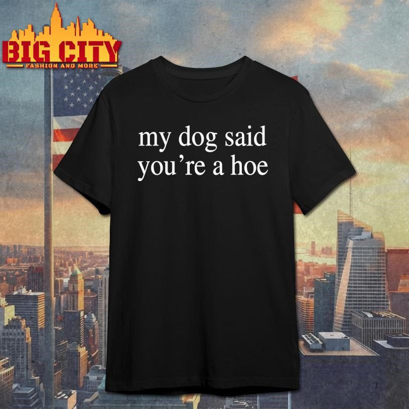 My Dog Said You’re A Hoe Shirt