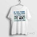 Officials If You Think Im Cool Now Wait Until You See My Map Collection Geography T-Shirts, Hoodie, Sweatshirt