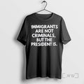Officials Immigrants Arent Criminals But The President Is T-Shirts, Hoodie, Sweatshirt | RetroVerseTees.com