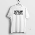 Original I Wish I Was Less Classy Life Would Be Easier T-Shirts, Hoodie, Sweatshirt | RetroVerseTees.com