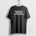 Original Nothing Matters Nobody Cares We Are All Going To Die T-Shirts, Hoodie, Sweatshirt | RetroVerseTees.com