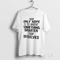 Original Our Only Hope Is To Invent Something Smarter Than Ourselves