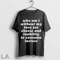 Original Who Am I Without My Love For Cheese And Inability To Consume Lactose