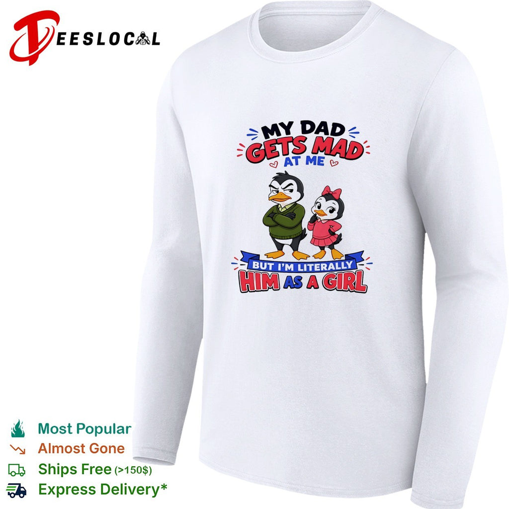 Penguin my dad gets mad at me but I’m literally him as a girl shirt