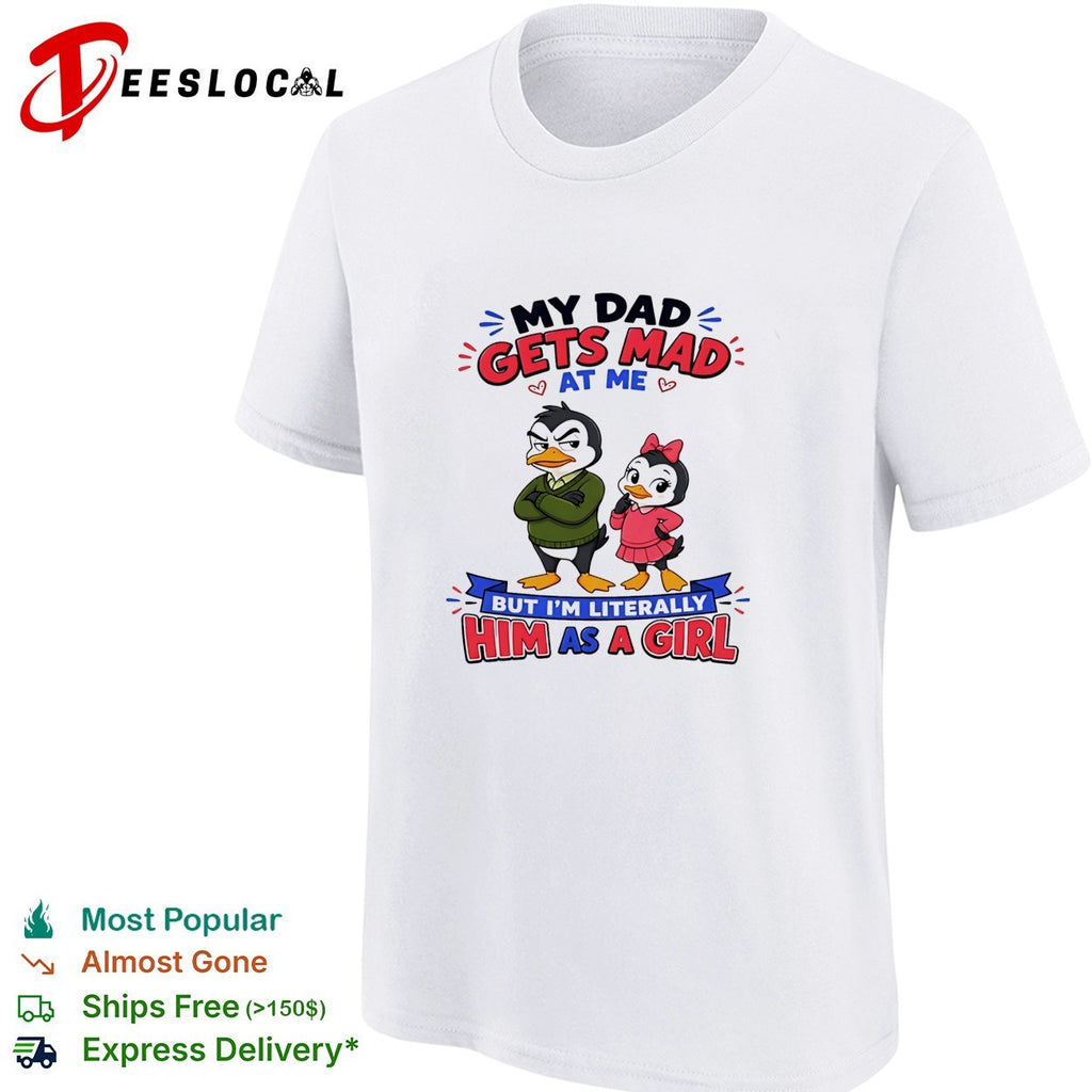 Penguin my dad gets mad at me but I’m literally him as a girl shirt