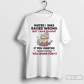 Premium Maybe I Was Raised Wrong But I Was Taught If You Wanted Something T-Shirts, Hoodie, Sweatshirt | RetroVerseTees.com
