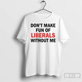 Premium Dont Make Fun Of Liberals Without Me T-Shirts, Hoodie, Sweatshirt | RetroVerseTees.com