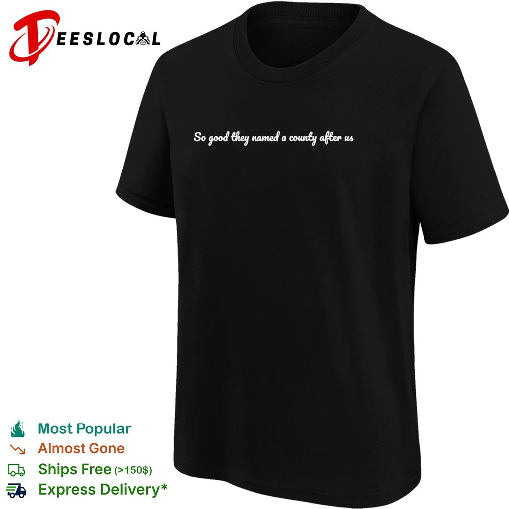 So good they named a county after us shirt