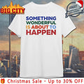 Something Wonderful Is About To Happen shirt