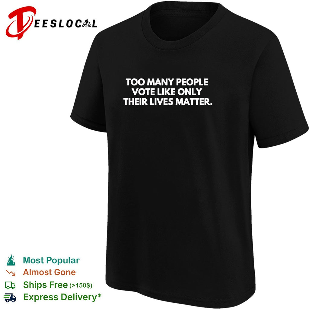 Too many people vote like only their lives matter shirt