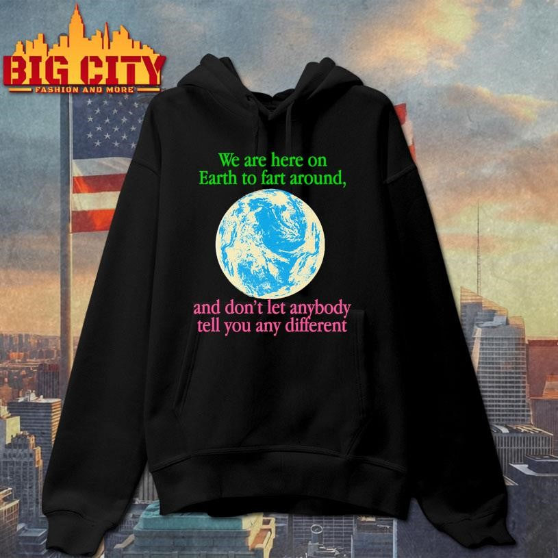 We Are Here To Fart Around, And Don’t Let Anyone Tell You Differently Shirt