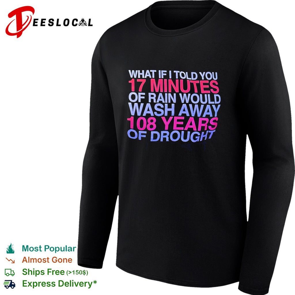 What If I Told You 17 Minutes of Rain Would Wash Away 108 Years of Drought shirt