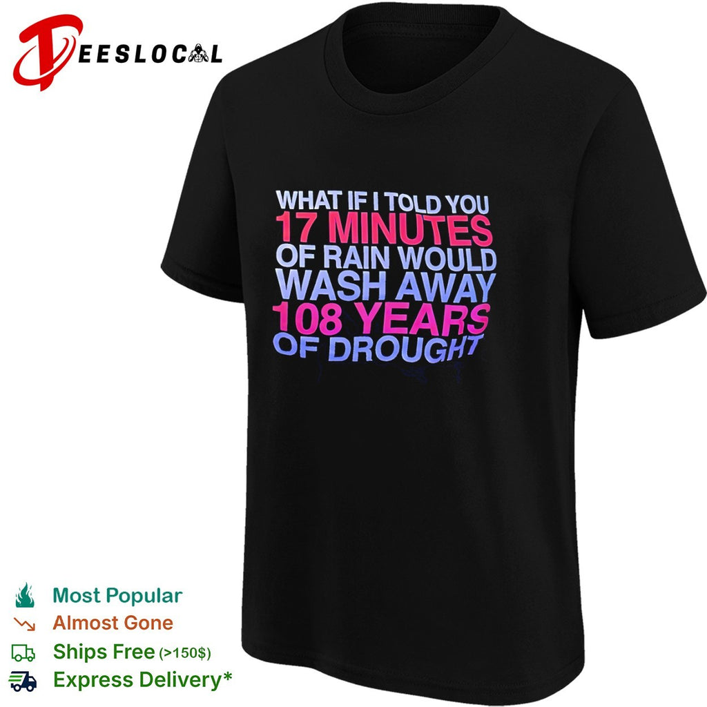 What If I Told You 17 Minutes of Rain Would Wash Away 108 Years of Drought shirt
