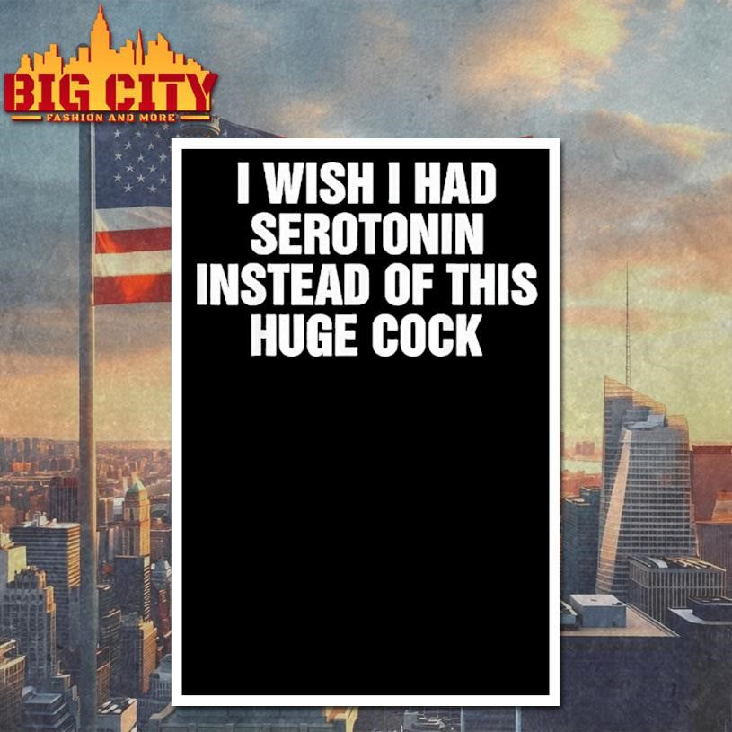 Wish I Had Serotonin Instead Of This Huge Cock Shirt