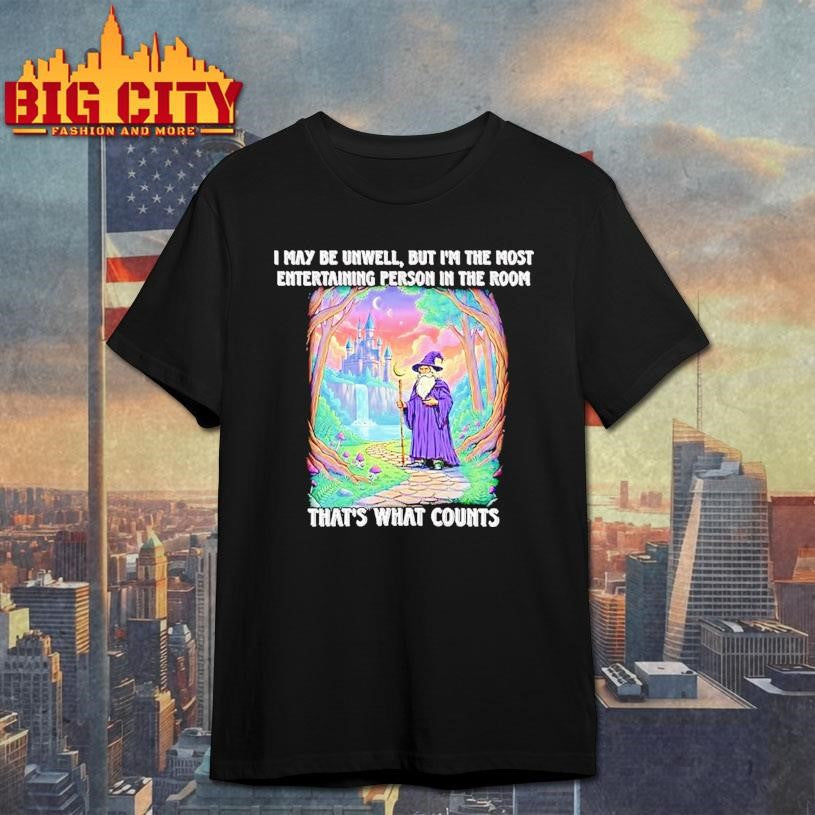 Wizard I May Be Unwell But Im The Most Entertaining Person In The Room Thats What Counts Shirt