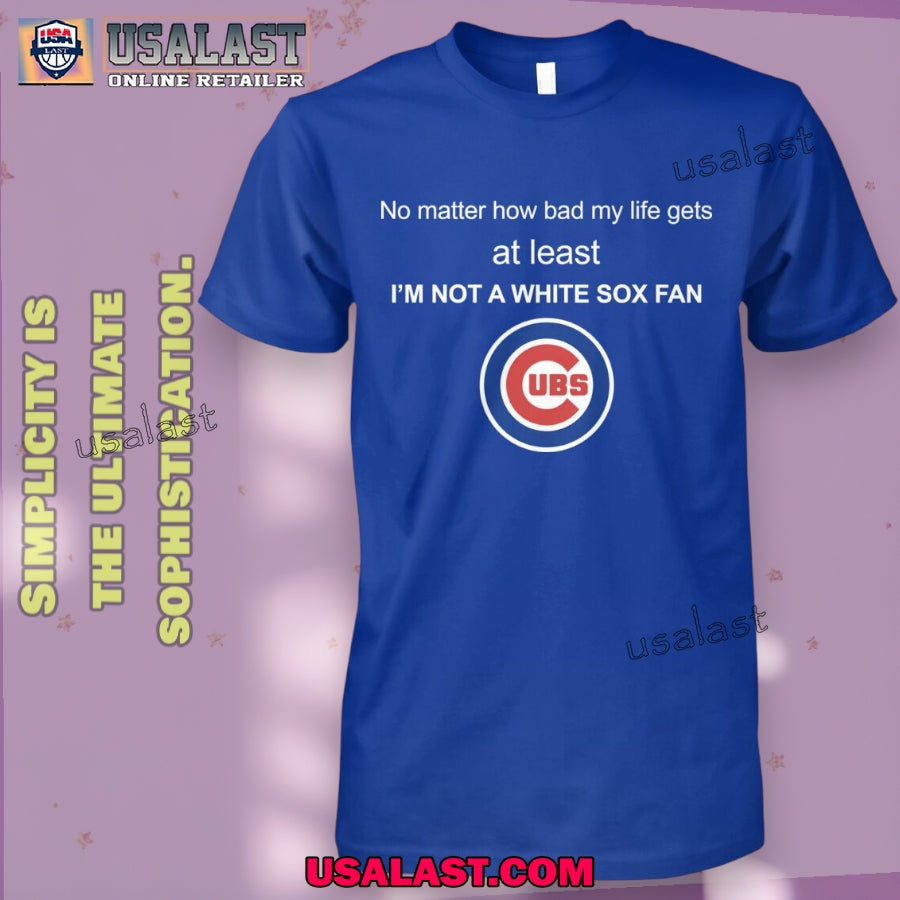 Chicago Cubs no matter how bad my life gets at least I’m not a White Sox fan Shirt