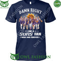 Damn Right I am a Suns fan now and forever Phoenix NBA t shirt